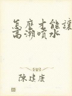 怎么才能让自己高潮喷水