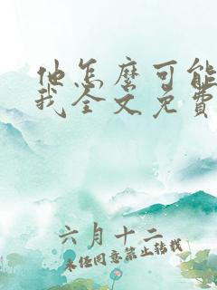 他怎么可能喜欢我全文免费阅读