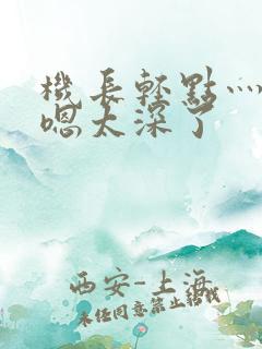 机长轻点灬太粗嗯太深了