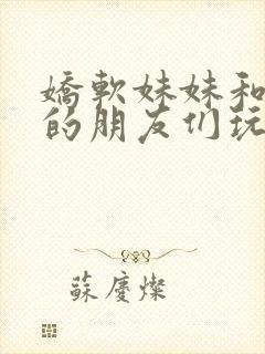 娇软妹妹和哥哥的朋友们玩疯了