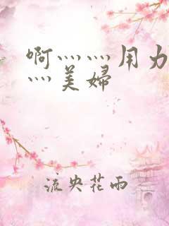 啊灬灬用力灬嗯灬美妇