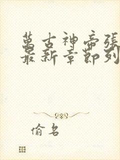 万古神帝张若尘最新章节列表免费阅读