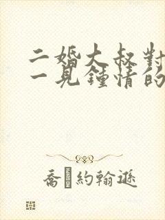 二婚大叔对女主一见钟情的甜宠文