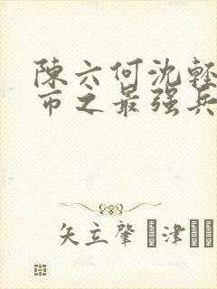 陈六何沈轻舞都市之最强兵王