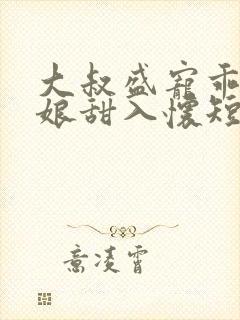 大叔盛宠乖乖新娘甜入怀短剧合集