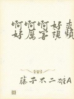 啊啊啊好爽好大好厉害视频在线观看