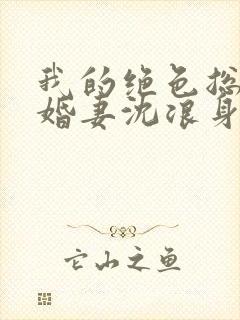 我的绝色总裁未婚妻沈浪身世