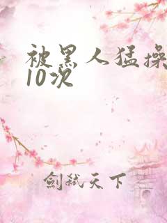 被黑人猛操高潮10次