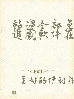 动漫全部免费的追剧软件在线