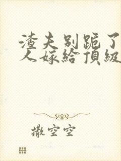 渣夫别跪了,夫人嫁给顶级大佬啦