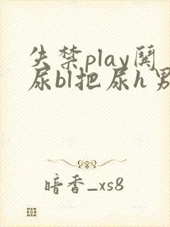 失禁play哄尿bl把尿h男男小说
