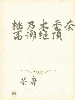 桃乃木香奈强制高潮绝顶