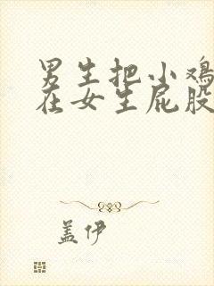 男生把小鸡鸡插在女生屁股里