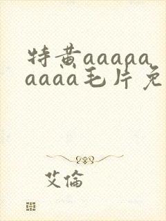 特黄aaaaaaaaa毛片免费无可难