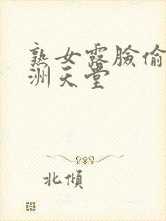 熟女露脸偷拍亚洲天堂