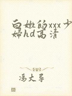 白嫩的xxx少妇hd高清