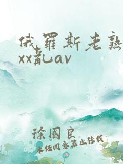 俄罗斯老熟妇xxx乱av