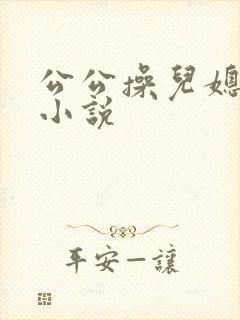 公公操儿媳妇逼小说