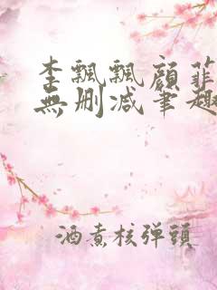 李飘飘颜菲全文无删减笔趣阁