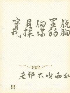 宝贝胸罩脱了让我揉你的胸