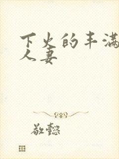 下火的丰满熟女人妻