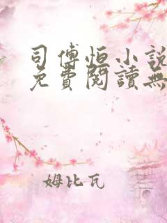 司傅恒小说全文免费阅读无弹窗