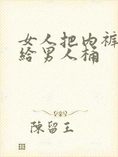 女人把内裤脱了给男人桶