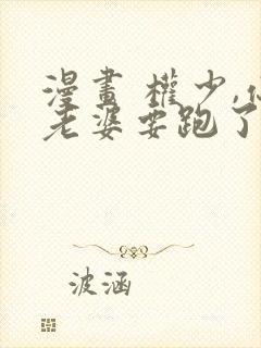 漫画 权少,你老婆要跑了