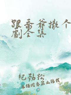 跟乔爷撒个娇短剧全集