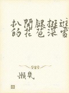 扒开腿挺进湿润的花苞深处视频