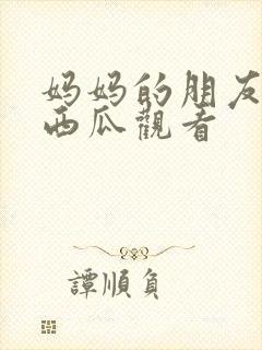 妈妈的朋友在线西瓜观看