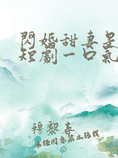 闪婚甜妻是大佬短剧一口气看完