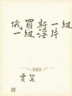 俄罗斯一级淫片一级淫片