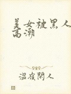 美女被黑人操到高潮