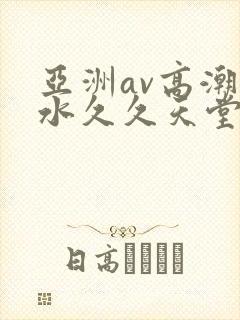 亚洲av高潮喷水久久天堂