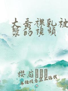 大乔裸乳被爆白浆的视频