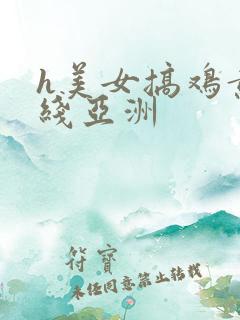 h美女搞鸡黄在线亚洲