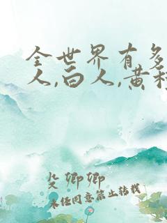 全世界有多少黑人,白人,黄种人呢