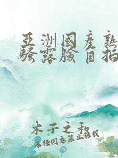 亚洲国产熟女风骚露脸自拍