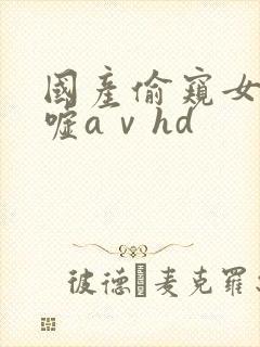 国产偷窥女厕嘘嘘aⅴhd