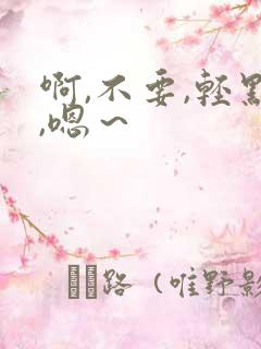 啊,不要,轻点,嗯～