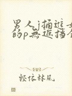 男人j捅进女生的p无遮挡全过程