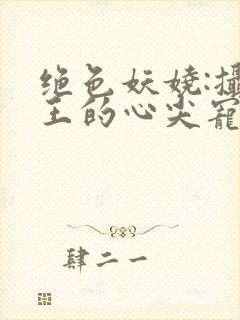 绝色妖娆:摄政王的心尖宠妃