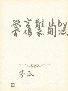 欲言难止by麦香鸡未删减免费阅读txt