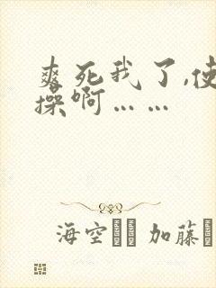 爽死我了,使劲操啊……