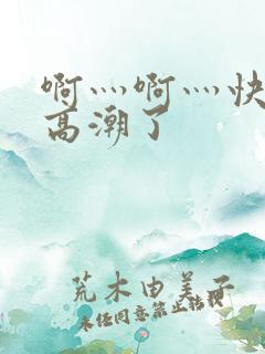 啊灬啊灬快灬深高潮了