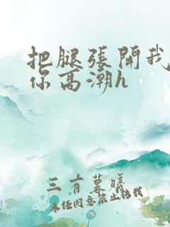 把腿张开我要添你高潮h