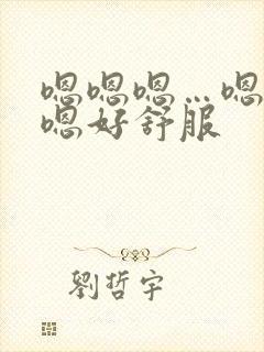 嗯嗯嗯…嗯嗯嗯嗯好舒服