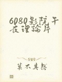 6080影院午夜理论片