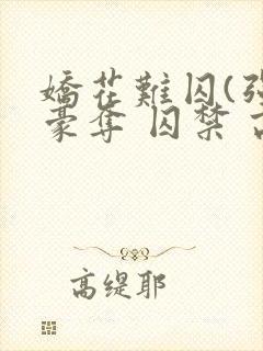 娇花难囚(强取豪夺 囚禁 高h)